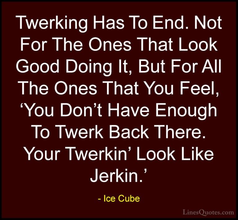 Ice Cube Quotes (69) - Twerking Has To End. Not For The Ones That... - QuotesTwerking Has To End. Not For The Ones That Look Good Doing It, But For All The Ones That You Feel, 'You Don't Have Enough To Twerk Back There. Your Twerkin' Look Like Jerkin.'