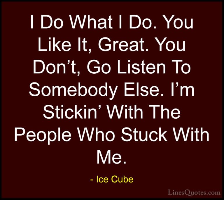 Ice Cube Quotes (7) - I Do What I Do. You Like It, Great. You Don... - QuotesI Do What I Do. You Like It, Great. You Don't, Go Listen To Somebody Else. I'm Stickin' With The People Who Stuck With Me.