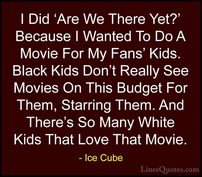 Ice Cube Quotes (70) - I Did 'Are We There Yet?' Because I Wanted... - QuotesI Did 'Are We There Yet?' Because I Wanted To Do A Movie For My Fans' Kids. Black Kids Don't Really See Movies On This Budget For Them, Starring Them. And There's So Many White Kids That Love That Movie.