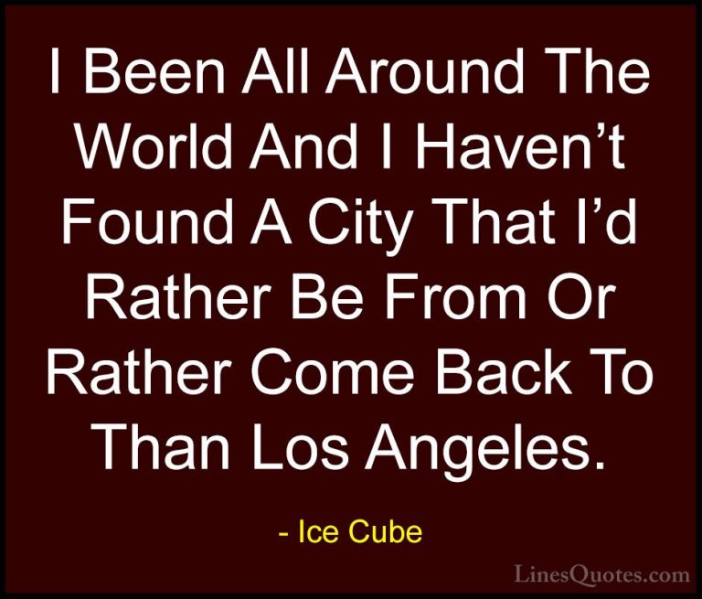 Ice Cube Quotes (78) - I Been All Around The World And I Haven't ... - QuotesI Been All Around The World And I Haven't Found A City That I'd Rather Be From Or Rather Come Back To Than Los Angeles.
