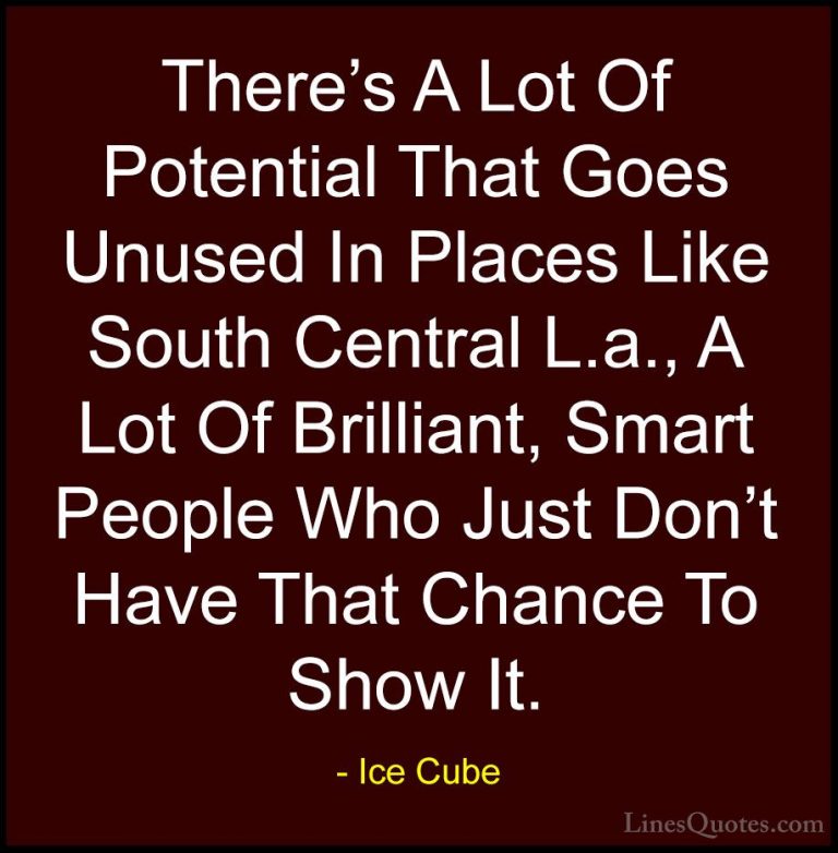 Ice Cube Quotes (79) - There's A Lot Of Potential That Goes Unuse... - QuotesThere's A Lot Of Potential That Goes Unused In Places Like South Central L.a., A Lot Of Brilliant, Smart People Who Just Don't Have That Chance To Show It.