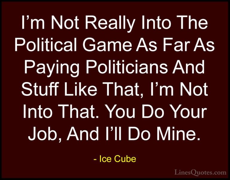 Ice Cube Quotes (84) - I'm Not Really Into The Political Game As ... - QuotesI'm Not Really Into The Political Game As Far As Paying Politicians And Stuff Like That, I'm Not Into That. You Do Your Job, And I'll Do Mine.