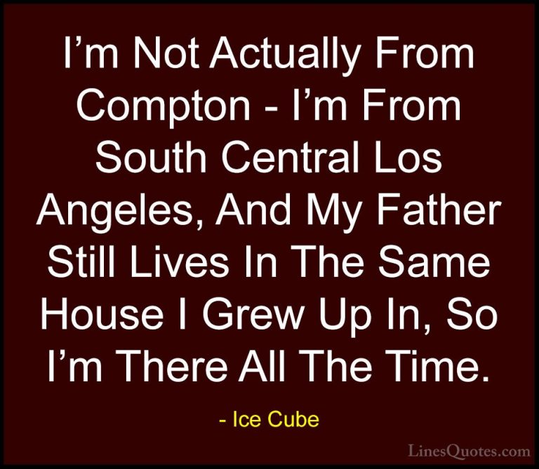 Ice Cube Quotes (85) - I'm Not Actually From Compton - I'm From S... - QuotesI'm Not Actually From Compton - I'm From South Central Los Angeles, And My Father Still Lives In The Same House I Grew Up In, So I'm There All The Time.