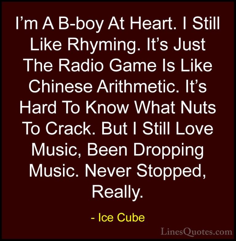 Ice Cube Quotes (87) - I'm A B-boy At Heart. I Still Like Rhyming... - QuotesI'm A B-boy At Heart. I Still Like Rhyming. It's Just The Radio Game Is Like Chinese Arithmetic. It's Hard To Know What Nuts To Crack. But I Still Love Music, Been Dropping Music. Never Stopped, Really.