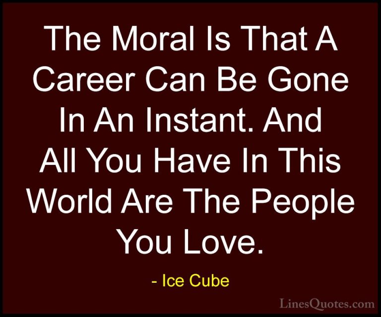 Ice Cube Quotes (9) - The Moral Is That A Career Can Be Gone In A... - QuotesThe Moral Is That A Career Can Be Gone In An Instant. And All You Have In This World Are The People You Love.