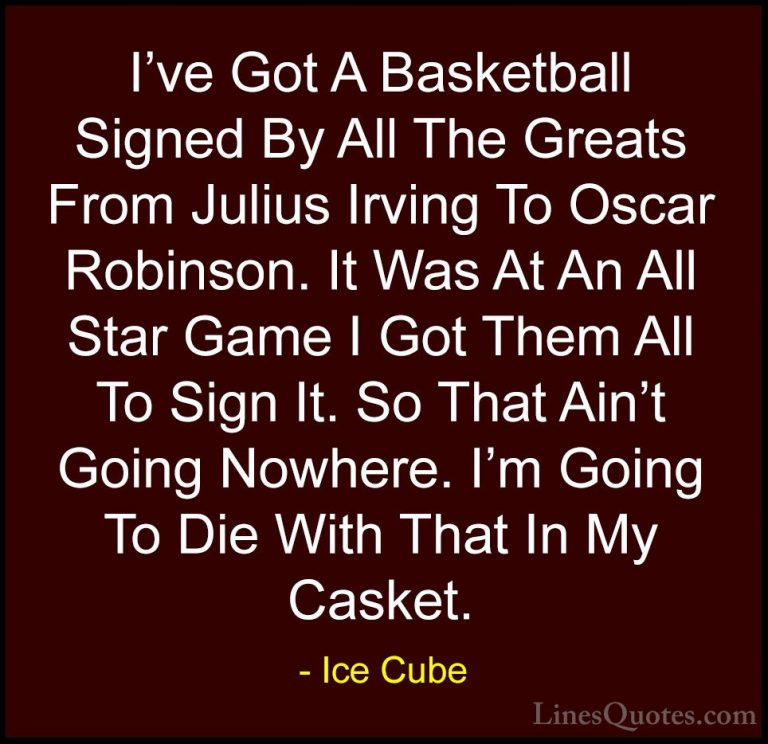 Ice Cube Quotes (90) - I've Got A Basketball Signed By All The Gr... - QuotesI've Got A Basketball Signed By All The Greats From Julius Irving To Oscar Robinson. It Was At An All Star Game I Got Them All To Sign It. So That Ain't Going Nowhere. I'm Going To Die With That In My Casket.