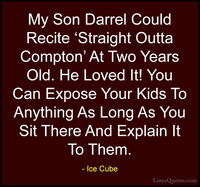 Ice Cube Quotes (92) - My Son Darrel Could Recite 'Straight Outta... - QuotesMy Son Darrel Could Recite 'Straight Outta Compton' At Two Years Old. He Loved It! You Can Expose Your Kids To Anything As Long As You Sit There And Explain It To Them.