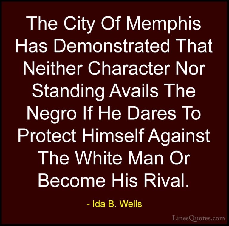 Ida B. Wells Quotes (12) - The City Of Memphis Has Demonstrated T... - QuotesThe City Of Memphis Has Demonstrated That Neither Character Nor Standing Avails The Negro If He Dares To Protect Himself Against The White Man Or Become His Rival.