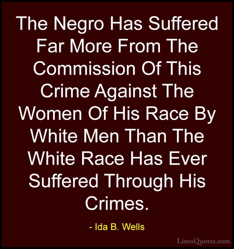 Ida B. Wells Quotes (15) - The Negro Has Suffered Far More From T... - QuotesThe Negro Has Suffered Far More From The Commission Of This Crime Against The Women Of His Race By White Men Than The White Race Has Ever Suffered Through His Crimes.