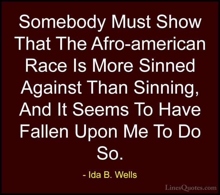Ida B. Wells Quotes (16) - Somebody Must Show That The Afro-ameri... - QuotesSomebody Must Show That The Afro-american Race Is More Sinned Against Than Sinning, And It Seems To Have Fallen Upon Me To Do So.