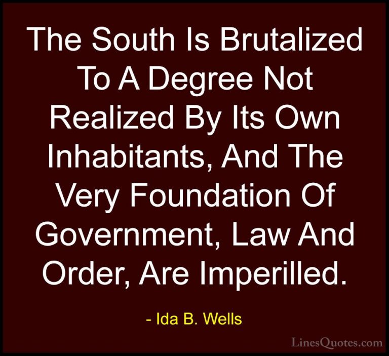 Ida B. Wells Quotes (17) - The South Is Brutalized To A Degree No... - QuotesThe South Is Brutalized To A Degree Not Realized By Its Own Inhabitants, And The Very Foundation Of Government, Law And Order, Are Imperilled.