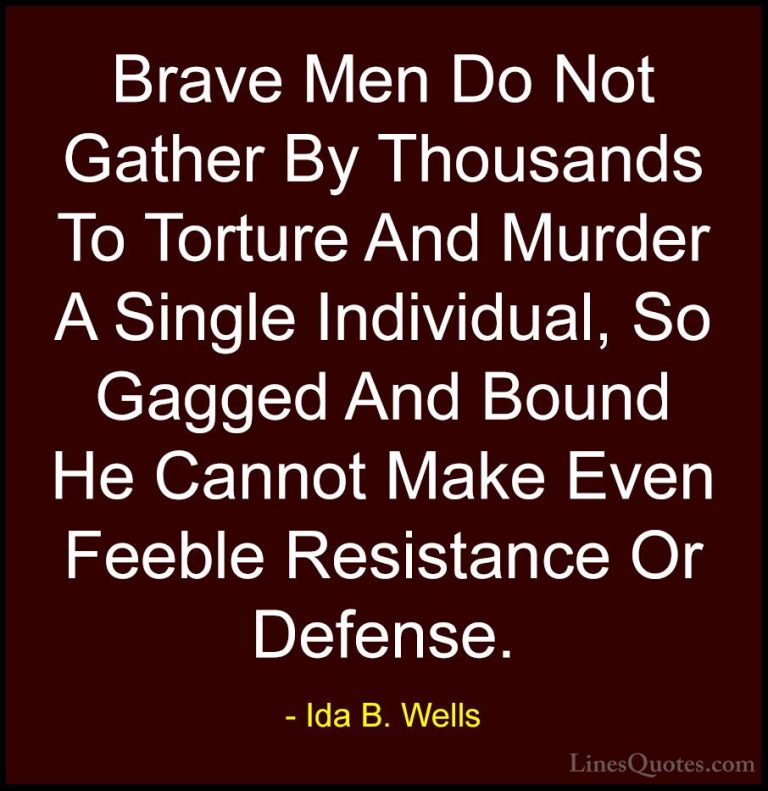 Ida B. Wells Quotes (4) - Brave Men Do Not Gather By Thousands To... - QuotesBrave Men Do Not Gather By Thousands To Torture And Murder A Single Individual, So Gagged And Bound He Cannot Make Even Feeble Resistance Or Defense.