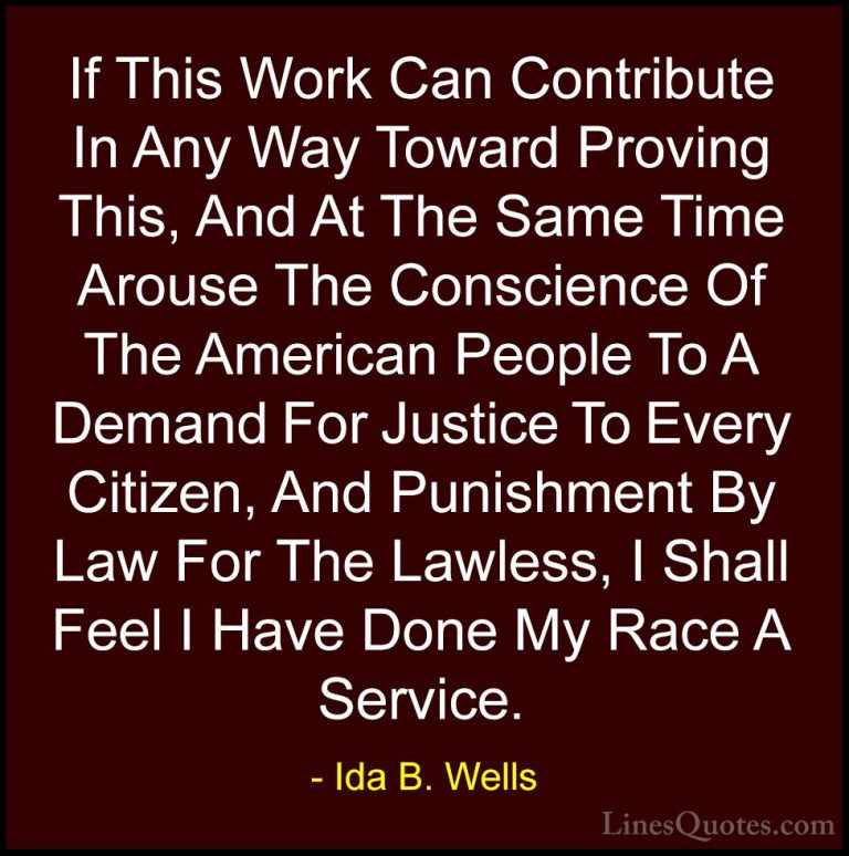 Ida B. Wells Quotes (6) - If This Work Can Contribute In Any Way ... - QuotesIf This Work Can Contribute In Any Way Toward Proving This, And At The Same Time Arouse The Conscience Of The American People To A Demand For Justice To Every Citizen, And Punishment By Law For The Lawless, I Shall Feel I Have Done My Race A Service.