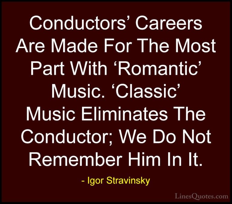 Igor Stravinsky Quotes (15) - Conductors' Careers Are Made For Th... - QuotesConductors' Careers Are Made For The Most Part With 'Romantic' Music. 'Classic' Music Eliminates The Conductor; We Do Not Remember Him In It.