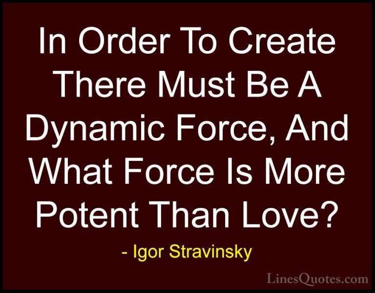 Igor Stravinsky Quotes (22) - In Order To Create There Must Be A ... - QuotesIn Order To Create There Must Be A Dynamic Force, And What Force Is More Potent Than Love?