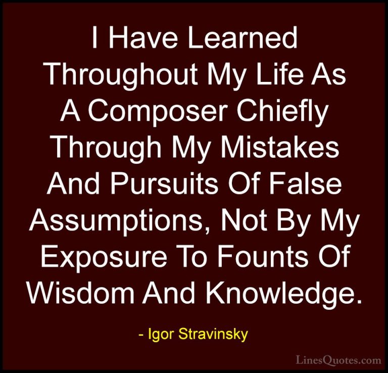 Igor Stravinsky Quotes (24) - I Have Learned Throughout My Life A... - QuotesI Have Learned Throughout My Life As A Composer Chiefly Through My Mistakes And Pursuits Of False Assumptions, Not By My Exposure To Founts Of Wisdom And Knowledge.