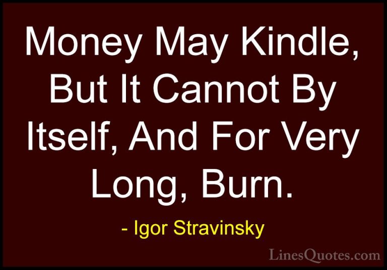 Igor Stravinsky Quotes (27) - Money May Kindle, But It Cannot By ... - QuotesMoney May Kindle, But It Cannot By Itself, And For Very Long, Burn.