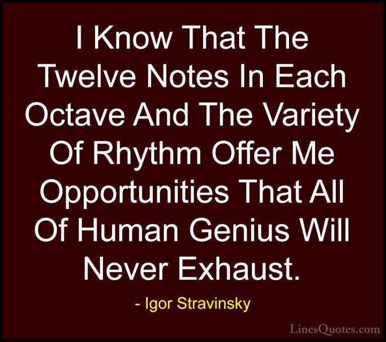 Igor Stravinsky Quotes (28) - I Know That The Twelve Notes In Eac... - QuotesI Know That The Twelve Notes In Each Octave And The Variety Of Rhythm Offer Me Opportunities That All Of Human Genius Will Never Exhaust.