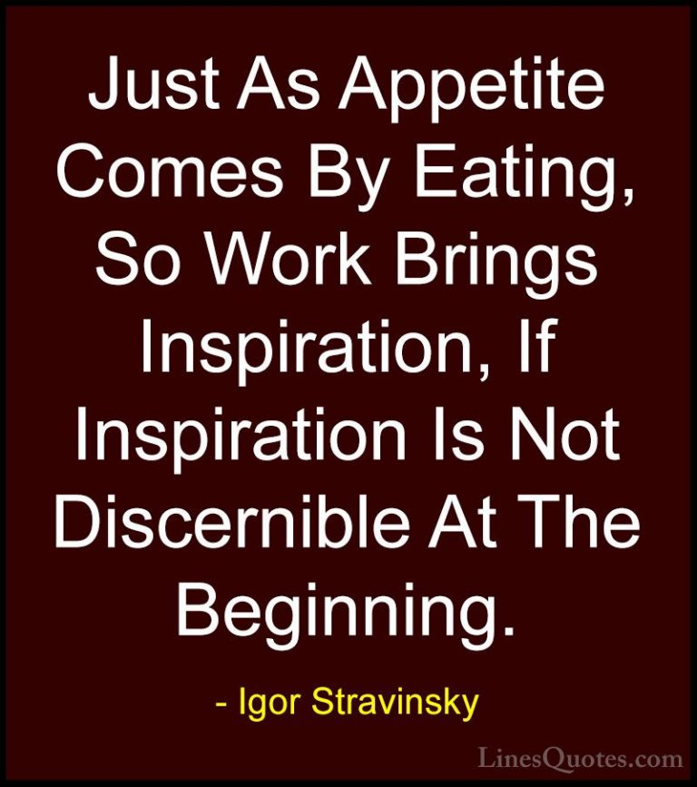 Igor Stravinsky Quotes (29) - Just As Appetite Comes By Eating, S... - QuotesJust As Appetite Comes By Eating, So Work Brings Inspiration, If Inspiration Is Not Discernible At The Beginning.