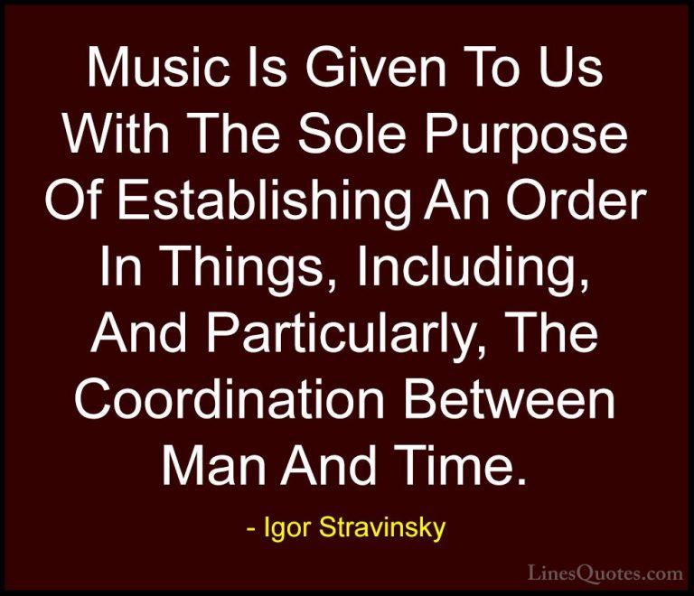 Igor Stravinsky Quotes (6) - Music Is Given To Us With The Sole P... - QuotesMusic Is Given To Us With The Sole Purpose Of Establishing An Order In Things, Including, And Particularly, The Coordination Between Man And Time.