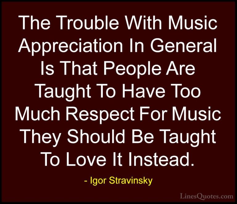 Igor Stravinsky Quotes (9) - The Trouble With Music Appreciation ... - QuotesThe Trouble With Music Appreciation In General Is That People Are Taught To Have Too Much Respect For Music They Should Be Taught To Love It Instead.