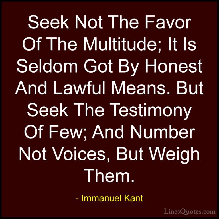 Immanuel Kant Quotes (10) - Seek Not The Favor Of The Multitude; ... - QuotesSeek Not The Favor Of The Multitude; It Is Seldom Got By Honest And Lawful Means. But Seek The Testimony Of Few; And Number Not Voices, But Weigh Them.