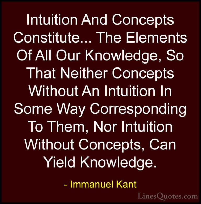 Immanuel Kant Quotes (18) - Intuition And Concepts Constitute... ... - QuotesIntuition And Concepts Constitute... The Elements Of All Our Knowledge, So That Neither Concepts Without An Intuition In Some Way Corresponding To Them, Nor Intuition Without Concepts, Can Yield Knowledge.