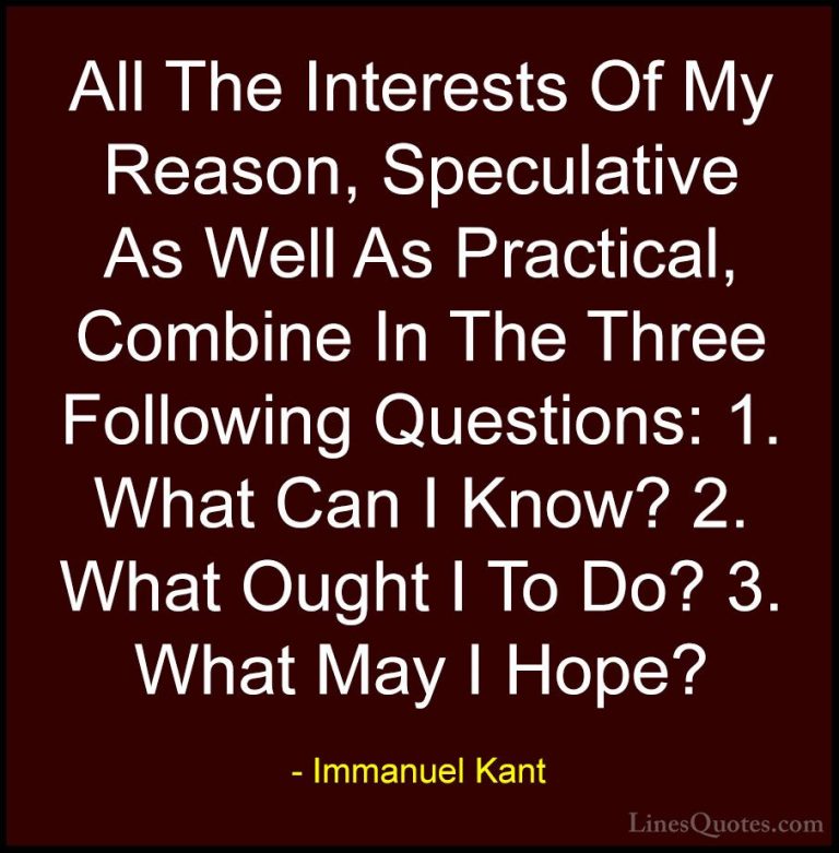 Immanuel Kant Quotes (20) - All The Interests Of My Reason, Specu... - QuotesAll The Interests Of My Reason, Speculative As Well As Practical, Combine In The Three Following Questions: 1. What Can I Know? 2. What Ought I To Do? 3. What May I Hope?