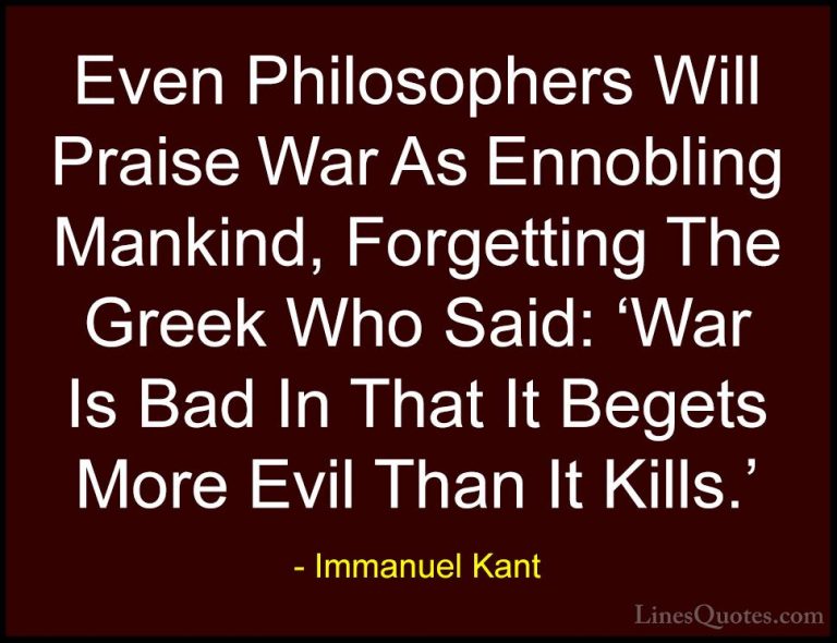 Immanuel Kant Quotes (23) - Even Philosophers Will Praise War As ... - QuotesEven Philosophers Will Praise War As Ennobling Mankind, Forgetting The Greek Who Said: 'War Is Bad In That It Begets More Evil Than It Kills.'