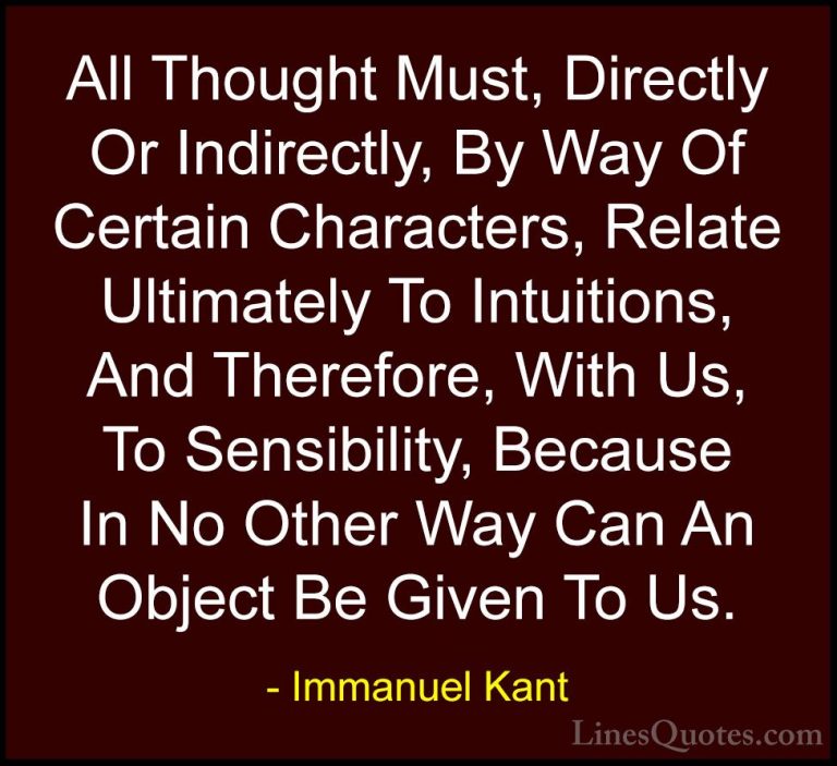 Immanuel Kant Quotes (34) - All Thought Must, Directly Or Indirec... - QuotesAll Thought Must, Directly Or Indirectly, By Way Of Certain Characters, Relate Ultimately To Intuitions, And Therefore, With Us, To Sensibility, Because In No Other Way Can An Object Be Given To Us.