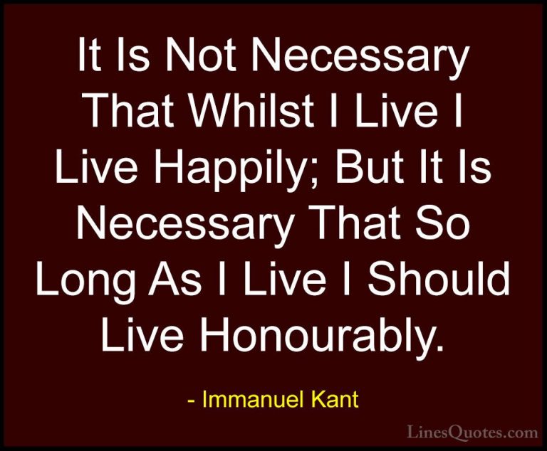 Immanuel Kant Quotes (4) - It Is Not Necessary That Whilst I Live... - QuotesIt Is Not Necessary That Whilst I Live I Live Happily; But It Is Necessary That So Long As I Live I Should Live Honourably.