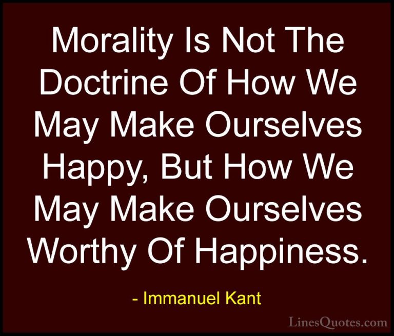 Immanuel Kant Quotes (9) - Morality Is Not The Doctrine Of How We... - QuotesMorality Is Not The Doctrine Of How We May Make Ourselves Happy, But How We May Make Ourselves Worthy Of Happiness.