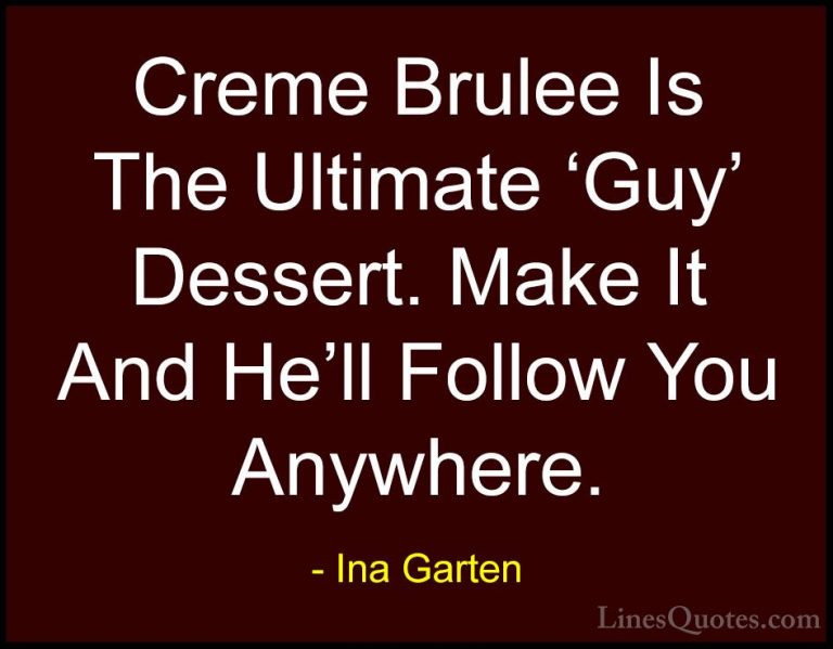 Ina Garten Quotes (11) - Creme Brulee Is The Ultimate 'Guy' Desse... - QuotesCreme Brulee Is The Ultimate 'Guy' Dessert. Make It And He'll Follow You Anywhere.