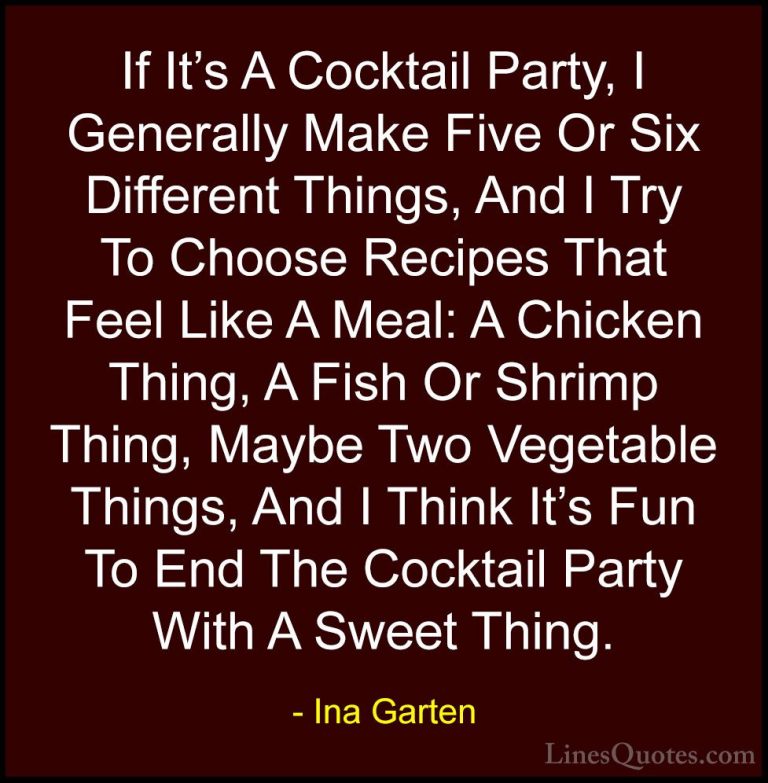 Ina Garten Quotes (16) - If It's A Cocktail Party, I Generally Ma... - QuotesIf It's A Cocktail Party, I Generally Make Five Or Six Different Things, And I Try To Choose Recipes That Feel Like A Meal: A Chicken Thing, A Fish Or Shrimp Thing, Maybe Two Vegetable Things, And I Think It's Fun To End The Cocktail Party With A Sweet Thing.