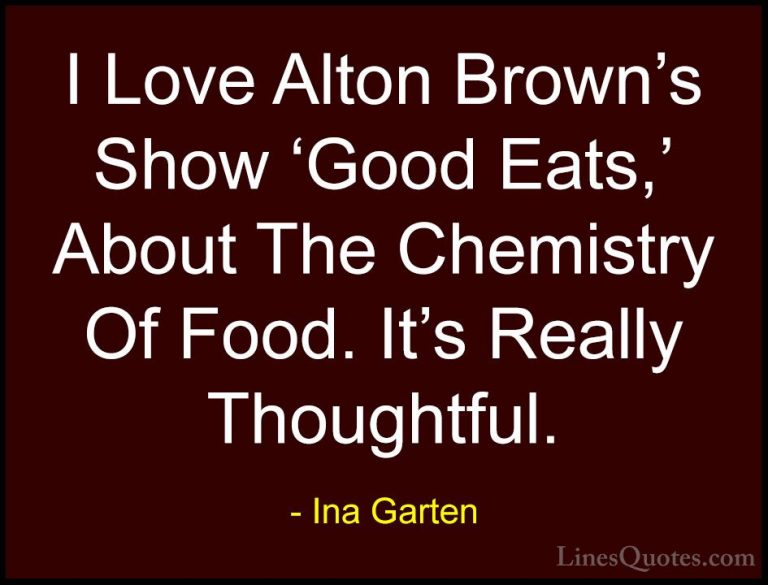 Ina Garten Quotes (20) - I Love Alton Brown's Show 'Good Eats,' A... - QuotesI Love Alton Brown's Show 'Good Eats,' About The Chemistry Of Food. It's Really Thoughtful.