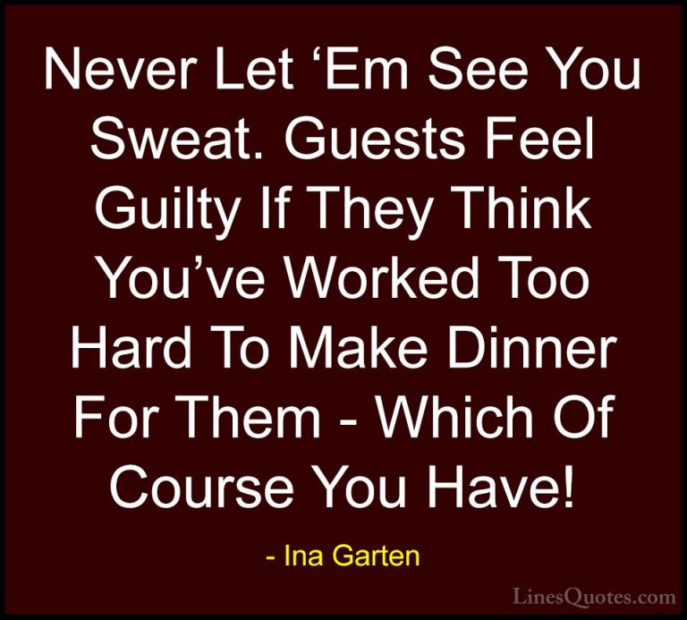 Ina Garten Quotes (22) - Never Let 'Em See You Sweat. Guests Feel... - QuotesNever Let 'Em See You Sweat. Guests Feel Guilty If They Think You've Worked Too Hard To Make Dinner For Them - Which Of Course You Have!