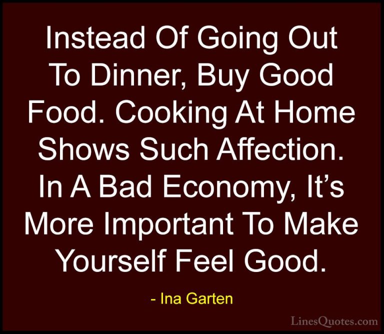 Ina Garten Quotes (5) - Instead Of Going Out To Dinner, Buy Good ... - QuotesInstead Of Going Out To Dinner, Buy Good Food. Cooking At Home Shows Such Affection. In A Bad Economy, It's More Important To Make Yourself Feel Good.
