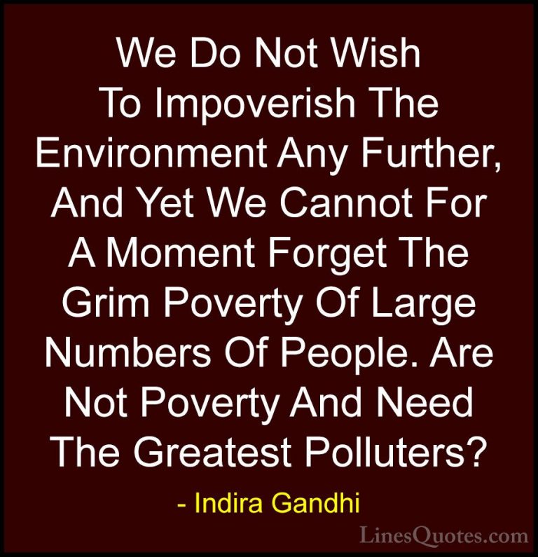Indira Gandhi Quotes (19) - We Do Not Wish To Impoverish The Envi... - QuotesWe Do Not Wish To Impoverish The Environment Any Further, And Yet We Cannot For A Moment Forget The Grim Poverty Of Large Numbers Of People. Are Not Poverty And Need The Greatest Polluters?