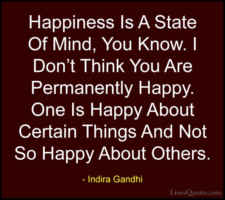 Indira Gandhi Quotes (22) - Happiness Is A State Of Mind, You Kno... - QuotesHappiness Is A State Of Mind, You Know. I Don't Think You Are Permanently Happy. One Is Happy About Certain Things And Not So Happy About Others.