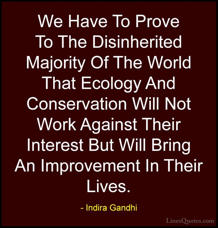 Indira Gandhi Quotes (24) - We Have To Prove To The Disinherited ... - QuotesWe Have To Prove To The Disinherited Majority Of The World That Ecology And Conservation Will Not Work Against Their Interest But Will Bring An Improvement In Their Lives.