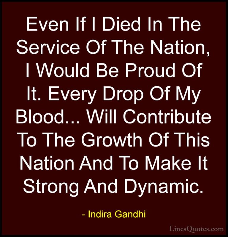 Indira Gandhi Quotes (4) - Even If I Died In The Service Of The N... - QuotesEven If I Died In The Service Of The Nation, I Would Be Proud Of It. Every Drop Of My Blood... Will Contribute To The Growth Of This Nation And To Make It Strong And Dynamic.