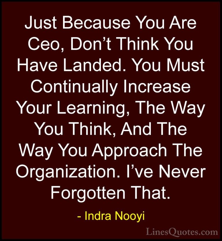 Indra Nooyi Quotes (1) - Just Because You Are Ceo, Don't Think Yo... - QuotesJust Because You Are Ceo, Don't Think You Have Landed. You Must Continually Increase Your Learning, The Way You Think, And The Way You Approach The Organization. I've Never Forgotten That.