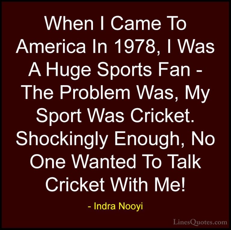 Indra Nooyi Quotes (14) - When I Came To America In 1978, I Was A... - QuotesWhen I Came To America In 1978, I Was A Huge Sports Fan - The Problem Was, My Sport Was Cricket. Shockingly Enough, No One Wanted To Talk Cricket With Me!