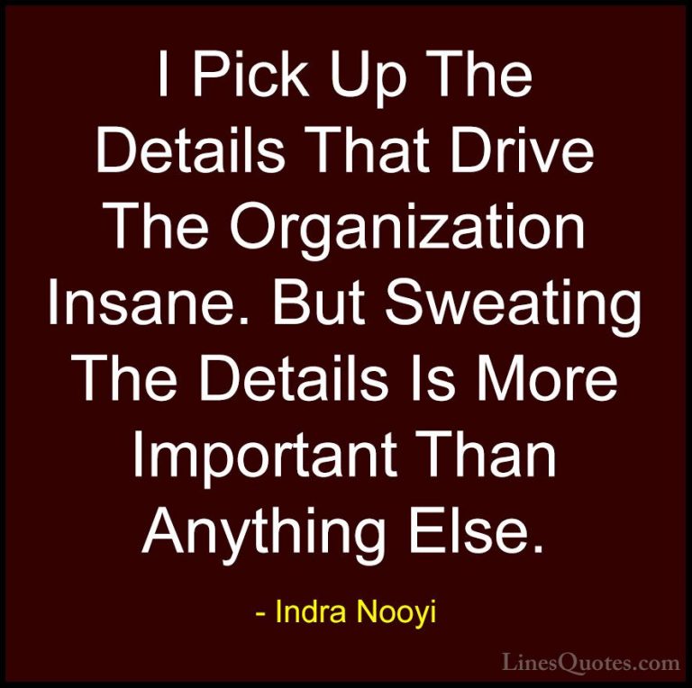 Indra Nooyi Quotes (17) - I Pick Up The Details That Drive The Or... - QuotesI Pick Up The Details That Drive The Organization Insane. But Sweating The Details Is More Important Than Anything Else.