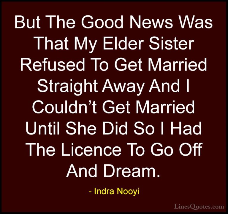 Indra Nooyi Quotes (19) - But The Good News Was That My Elder Sis... - QuotesBut The Good News Was That My Elder Sister Refused To Get Married Straight Away And I Couldn't Get Married Until She Did So I Had The Licence To Go Off And Dream.
