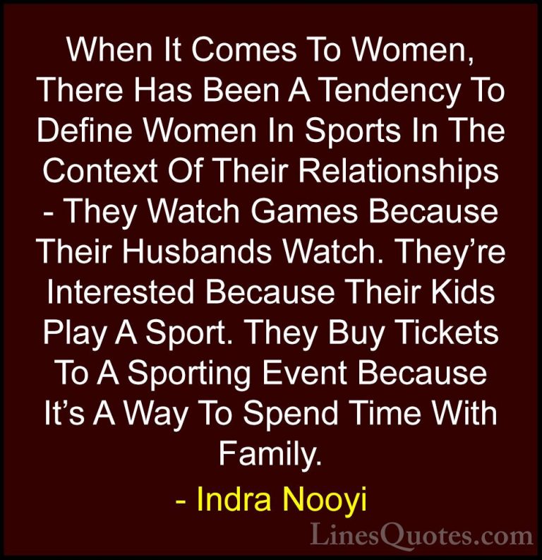 Indra Nooyi Quotes (29) - When It Comes To Women, There Has Been ... - QuotesWhen It Comes To Women, There Has Been A Tendency To Define Women In Sports In The Context Of Their Relationships - They Watch Games Because Their Husbands Watch. They're Interested Because Their Kids Play A Sport. They Buy Tickets To A Sporting Event Because It's A Way To Spend Time With Family.