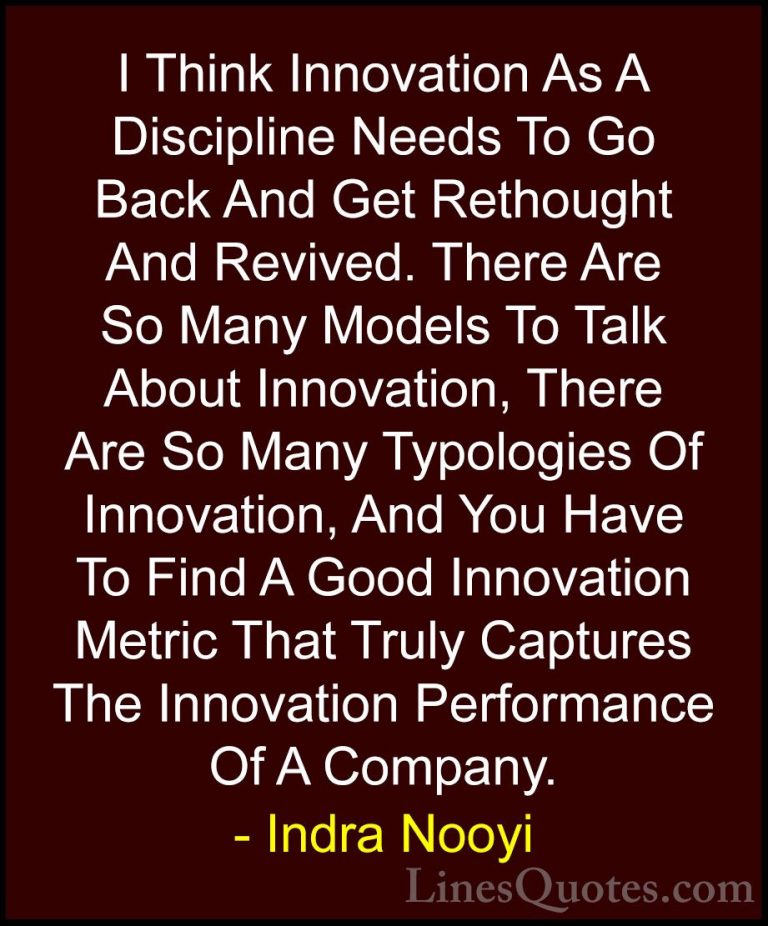 Indra Nooyi Quotes (3) - I Think Innovation As A Discipline Needs... - QuotesI Think Innovation As A Discipline Needs To Go Back And Get Rethought And Revived. There Are So Many Models To Talk About Innovation, There Are So Many Typologies Of Innovation, And You Have To Find A Good Innovation Metric That Truly Captures The Innovation Performance Of A Company.