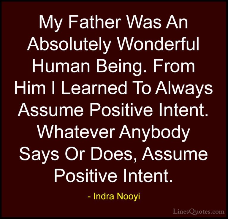 Indra Nooyi Quotes (32) - My Father Was An Absolutely Wonderful H... - QuotesMy Father Was An Absolutely Wonderful Human Being. From Him I Learned To Always Assume Positive Intent. Whatever Anybody Says Or Does, Assume Positive Intent.
