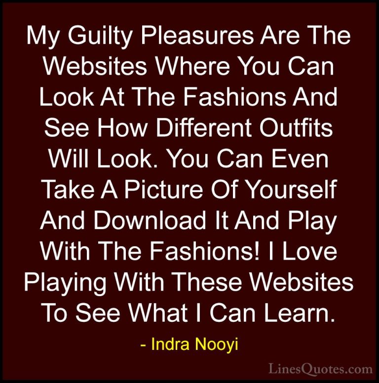 Indra Nooyi Quotes (33) - My Guilty Pleasures Are The Websites Wh... - QuotesMy Guilty Pleasures Are The Websites Where You Can Look At The Fashions And See How Different Outfits Will Look. You Can Even Take A Picture Of Yourself And Download It And Play With The Fashions! I Love Playing With These Websites To See What I Can Learn.