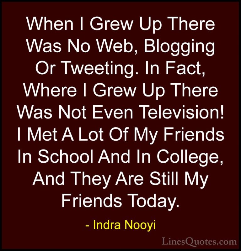 Indra Nooyi Quotes (39) - When I Grew Up There Was No Web, Bloggi... - QuotesWhen I Grew Up There Was No Web, Blogging Or Tweeting. In Fact, Where I Grew Up There Was Not Even Television! I Met A Lot Of My Friends In School And In College, And They Are Still My Friends Today.